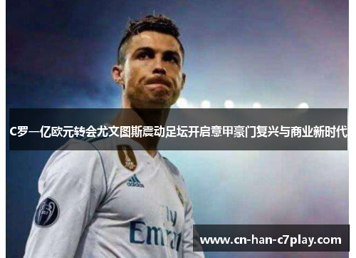 C罗一亿欧元转会尤文图斯震动足坛开启意甲豪门复兴与商业新时代