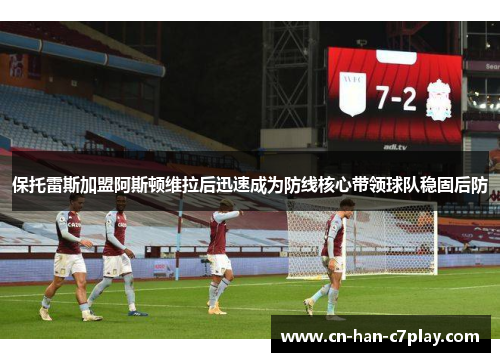 保托雷斯加盟阿斯顿维拉后迅速成为防线核心带领球队稳固后防 保托雷斯加盟阿斯顿维拉后迅速成为防线核心带领球队稳固后防