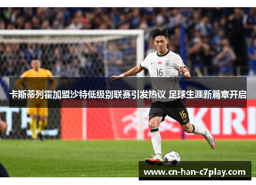 卡斯蒂列霍加盟沙特低级别联赛引发热议 足球生涯新篇章开启